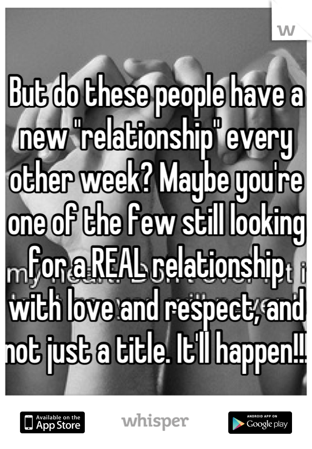But do these people have a new "relationship" every other week? Maybe you're one of the few still looking for a REAL relationship with love and respect, and not just a title. It'll happen!!!