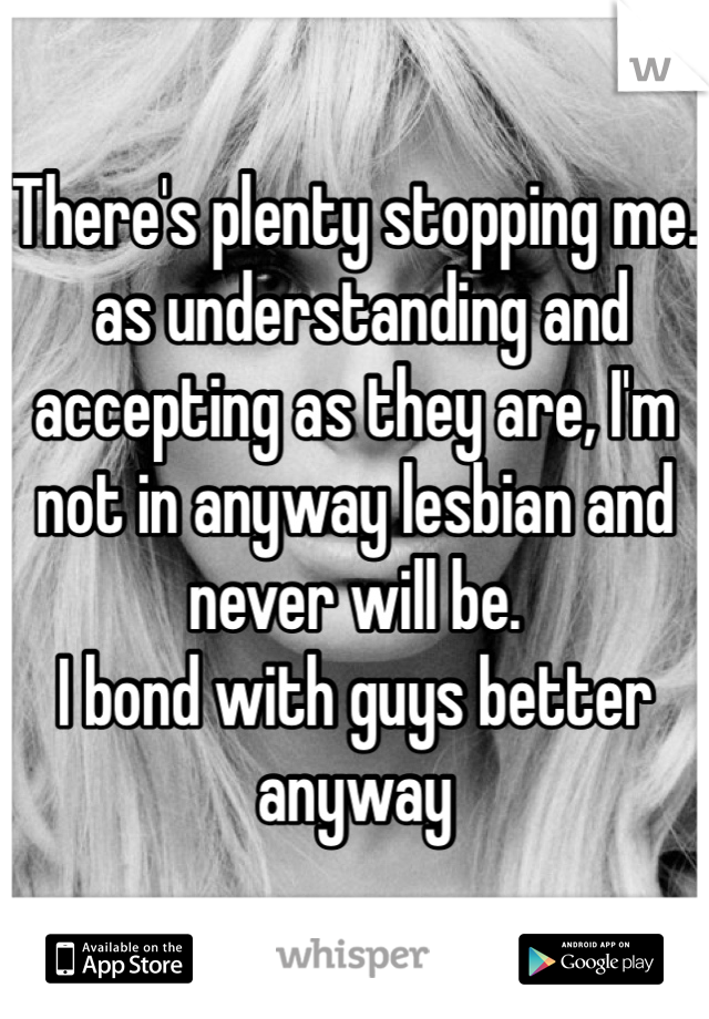 There's plenty stopping me.
 as understanding and accepting as they are, I'm not in anyway lesbian and never will be.
I bond with guys better anyway