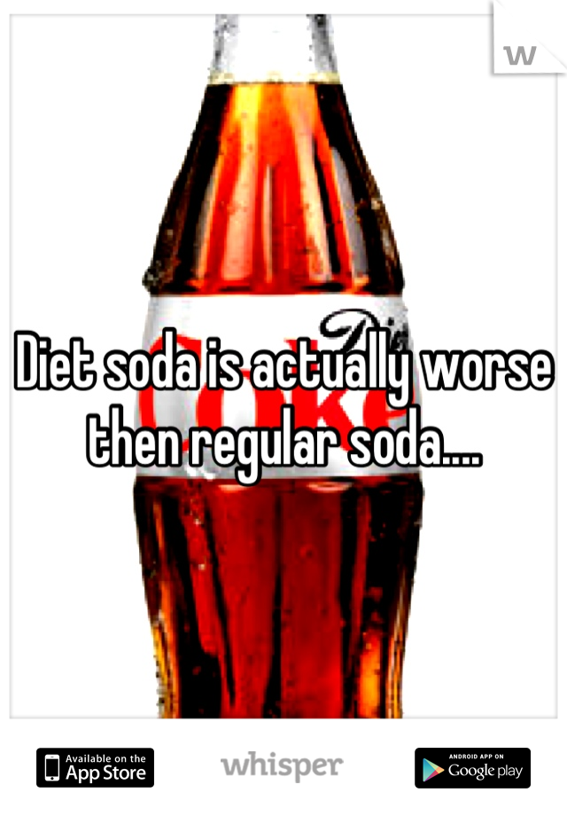 Diet soda is actually worse then regular soda....