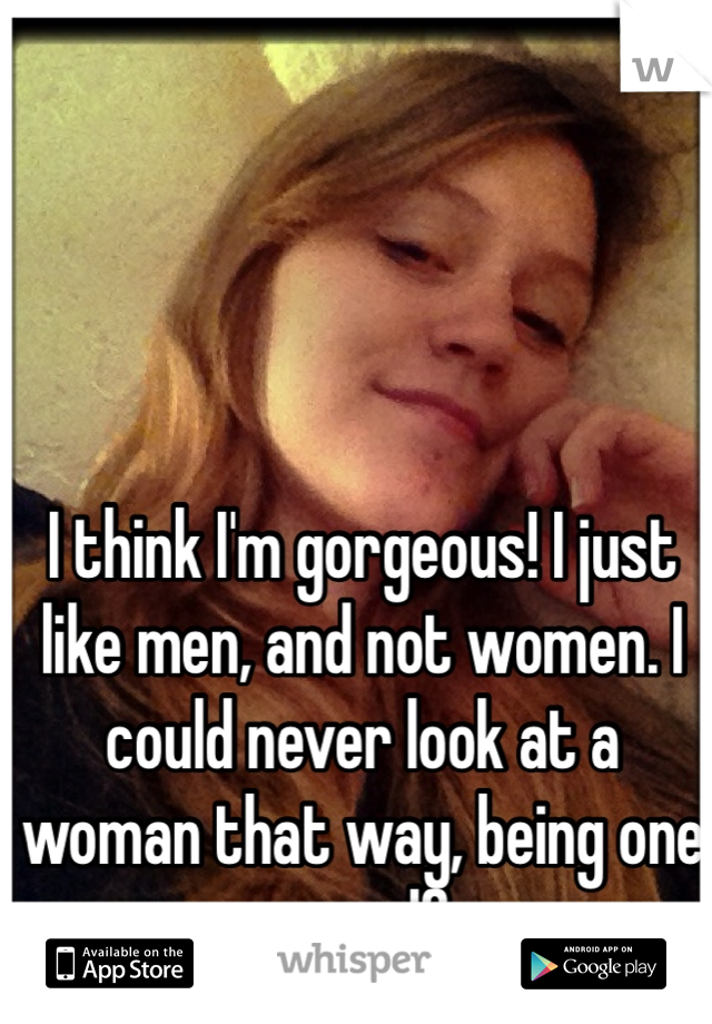 I think I'm gorgeous! I just like men, and not women. I could never look at a woman that way, being one myself