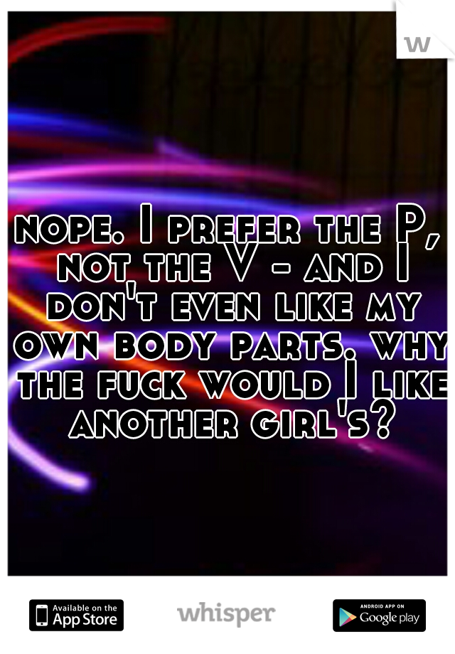 nope. I prefer the P, not the V - and I don't even like my own body parts. why the fuck would I like another girl's?