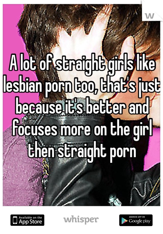 A lot of straight girls like lesbian porn too, that's just because it's better and focuses more on the girl then straight porn   