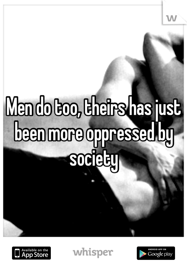 Men do too, theirs has just been more oppressed by society