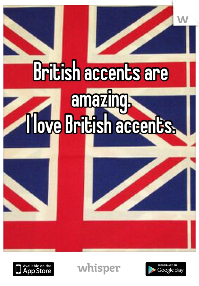 British accents are amazing.
I love British accents.