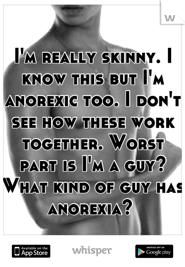 I'm really skinny. I know this but I'm anorexic too. I don't see how these work together. Worst part is I'm a guy? What kind of guy has anorexia? 