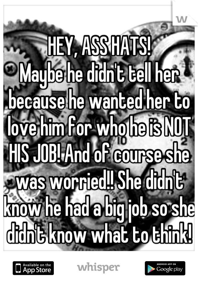 HEY, ASS HATS! 
Maybe he didn't tell her because he wanted her to love him for who he is NOT HIS JOB! And of course she was worried!! She didn't know he had a big job so she didn't know what to think!