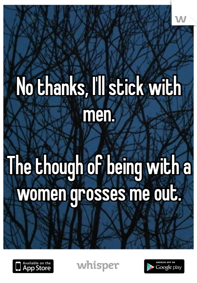 No thanks, I'll stick with men. 

The though of being with a women grosses me out. 