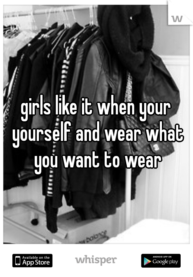 girls like it when your yourself and wear what you want to wear
