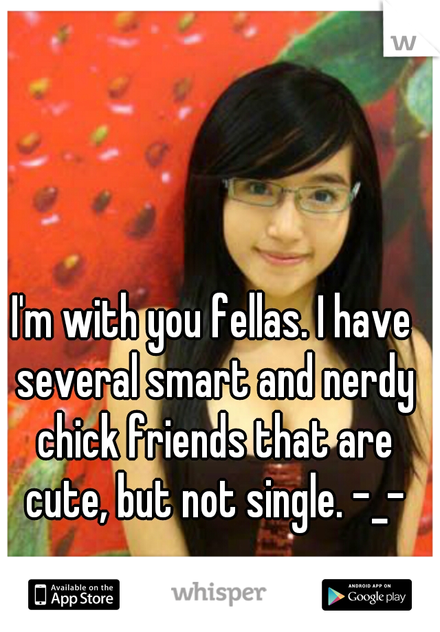 I'm with you fellas. I have several smart and nerdy chick friends that are cute, but not single. -_-