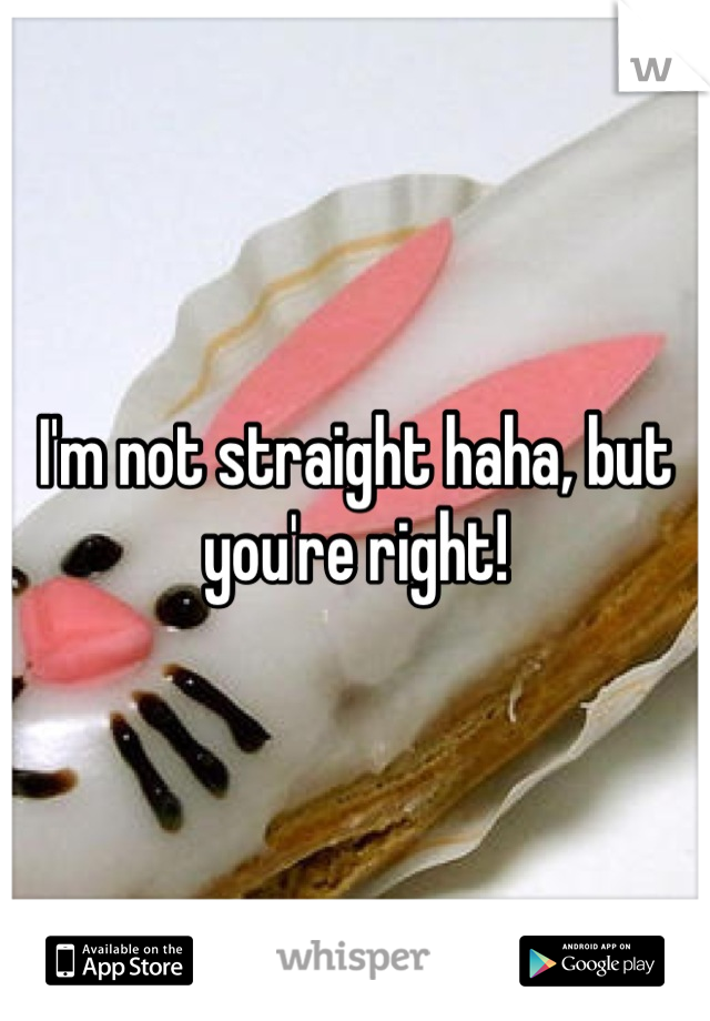 I'm not straight haha, but you're right!