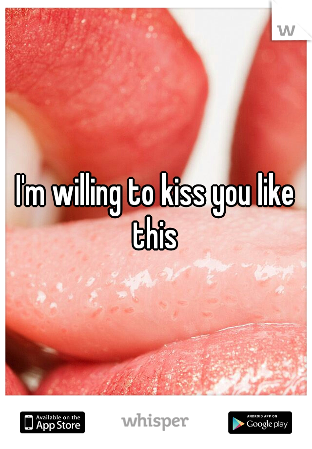 I'm willing to kiss you like this 