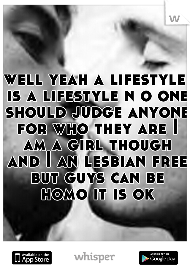 well yeah a lifestyle is a lifestyle n o one should judge anyone for who they are I am a girl though and I an lesbian free but guys can be homo it is ok