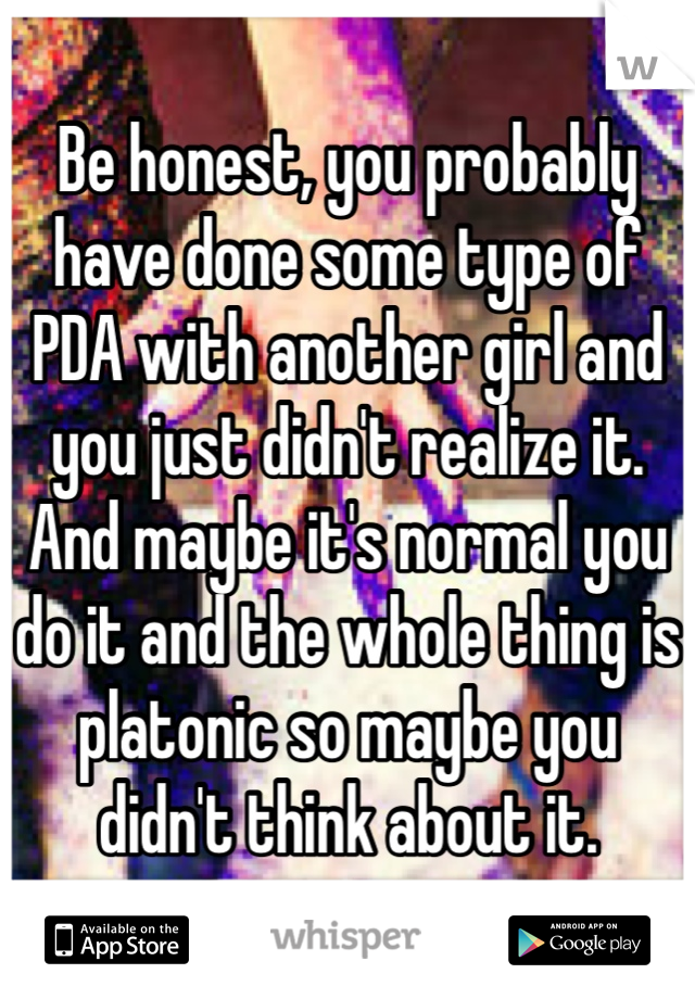 Be honest, you probably have done some type of PDA with another girl and you just didn't realize it. And maybe it's normal you do it and the whole thing is platonic so maybe you didn't think about it.