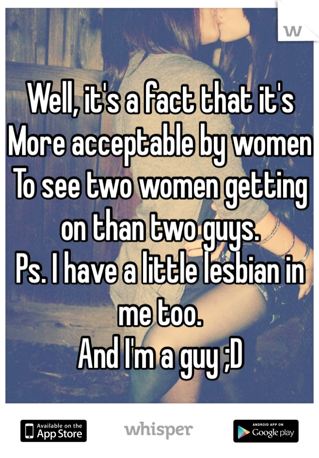 Well, it's a fact that it's 
More acceptable by women
To see two women getting on than two guys. 
Ps. I have a little lesbian in me too. 
And I'm a guy ;D