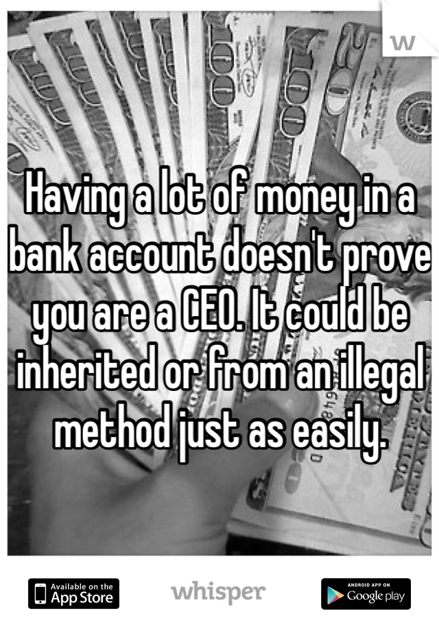 Having a lot of money in a bank account doesn't prove you are a CEO. It could be inherited or from an illegal method just as easily. 