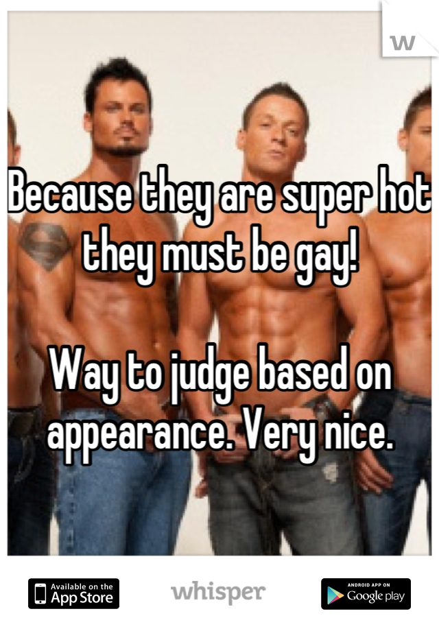 Because they are super hot they must be gay! 

Way to judge based on appearance. Very nice.