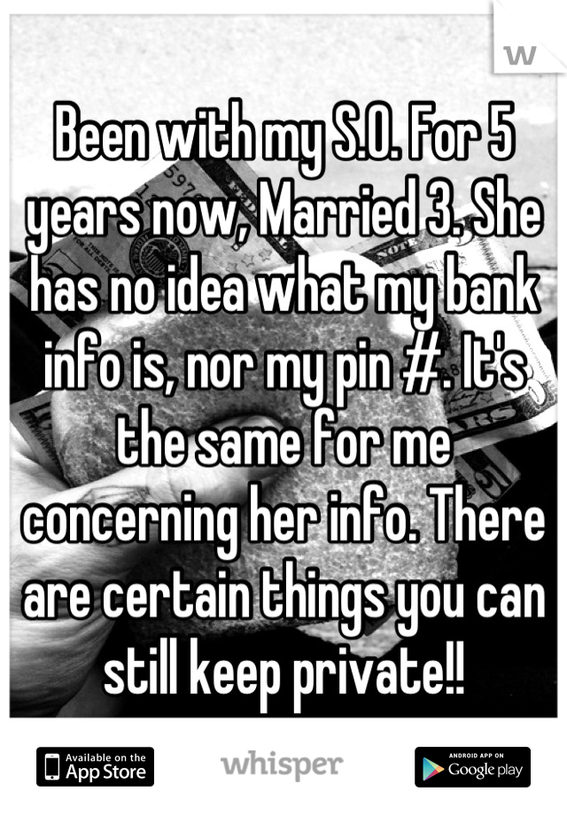 Been with my S.O. For 5 years now, Married 3. She has no idea what my bank info is, nor my pin #. It's the same for me concerning her info. There are certain things you can still keep private!!
