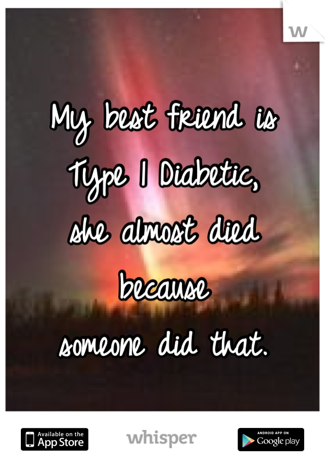 My best friend is 
Type 1 Diabetic, 
she almost died 
because 
someone did that.