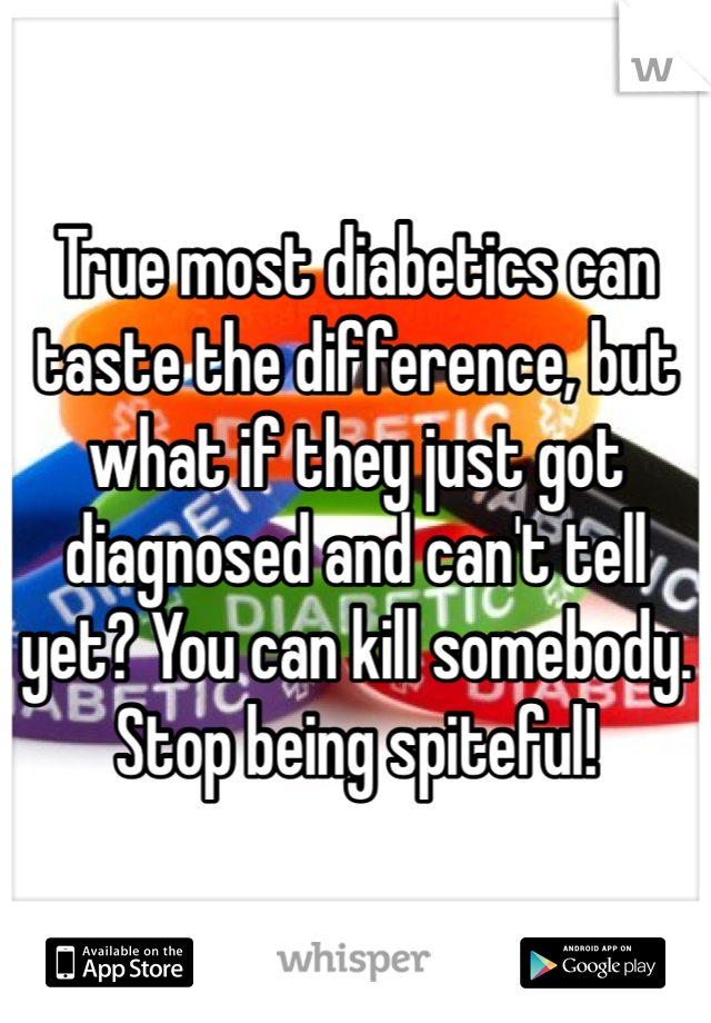 True most diabetics can taste the difference, but what if they just got diagnosed and can't tell yet? You can kill somebody. Stop being spiteful!