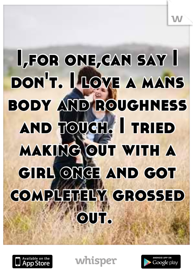 I,for one,can say I don't. I love a mans body and roughness and touch. I tried making out with a girl once and got completely grossed out. 