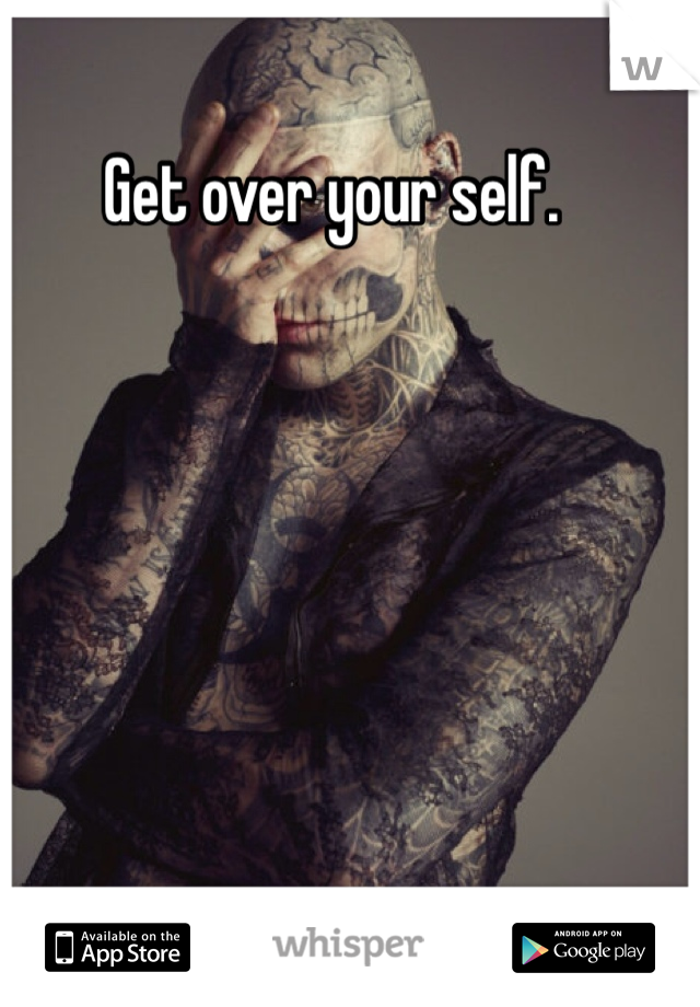 Get over your self. 