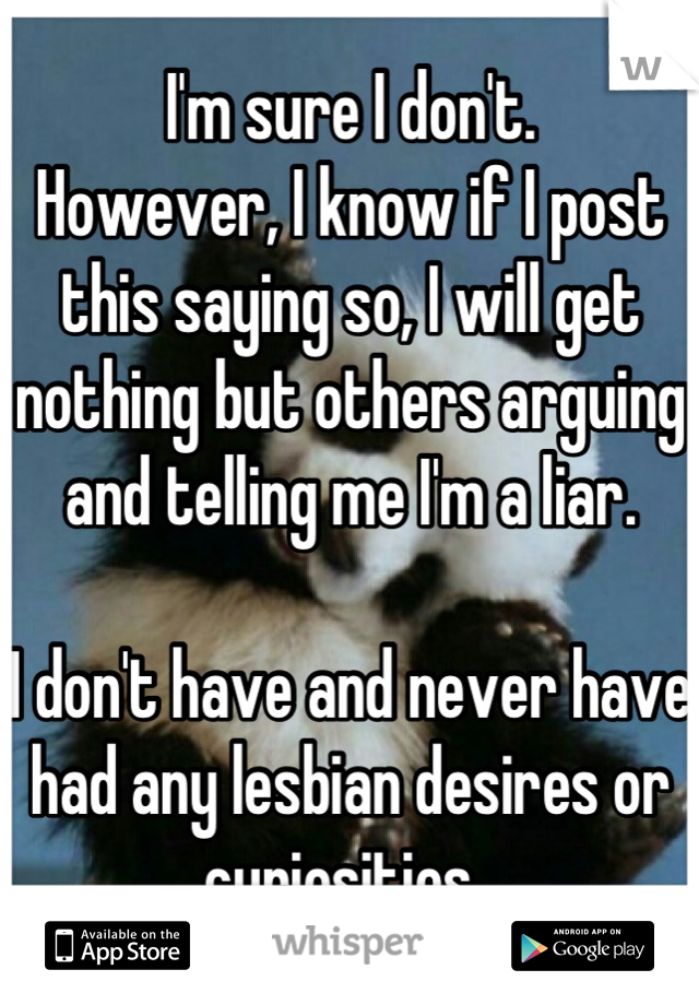 I'm sure I don't.
However, I know if I post this saying so, I will get nothing but others arguing and telling me I'm a liar. 

I don't have and never have had any lesbian desires or curiosities. 