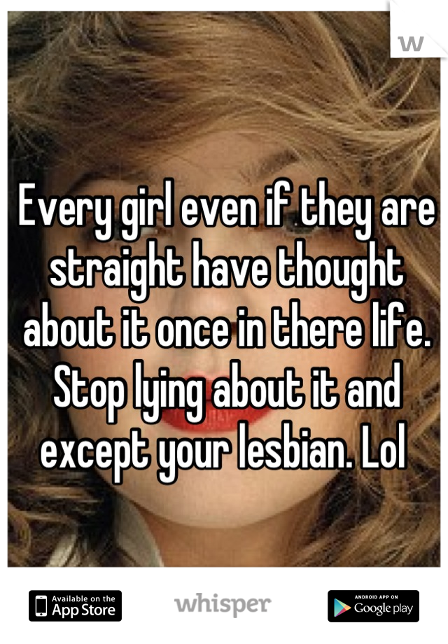 Every girl even if they are straight have thought about it once in there life. 
Stop lying about it and except your lesbian. Lol 