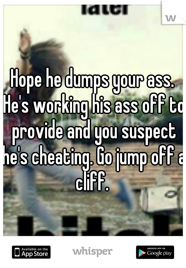 Hope he dumps your ass. He's working his ass off to provide and you suspect he's cheating. Go jump off a cliff. 