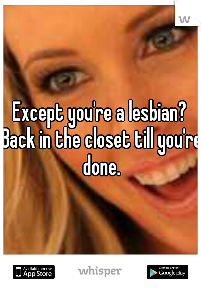 Except you're a lesbian? Back in the closet till you're done.