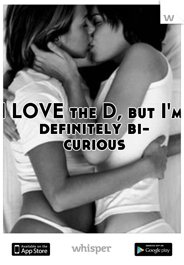 I LOVE the D, but I'm definitely bi- curious