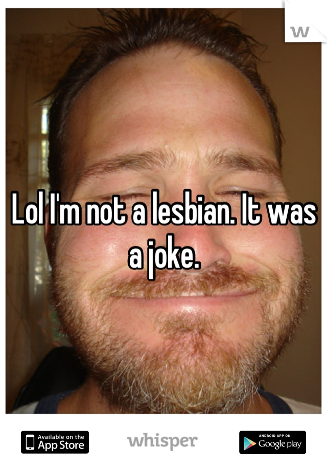 Lol I'm not a lesbian. It was a joke.