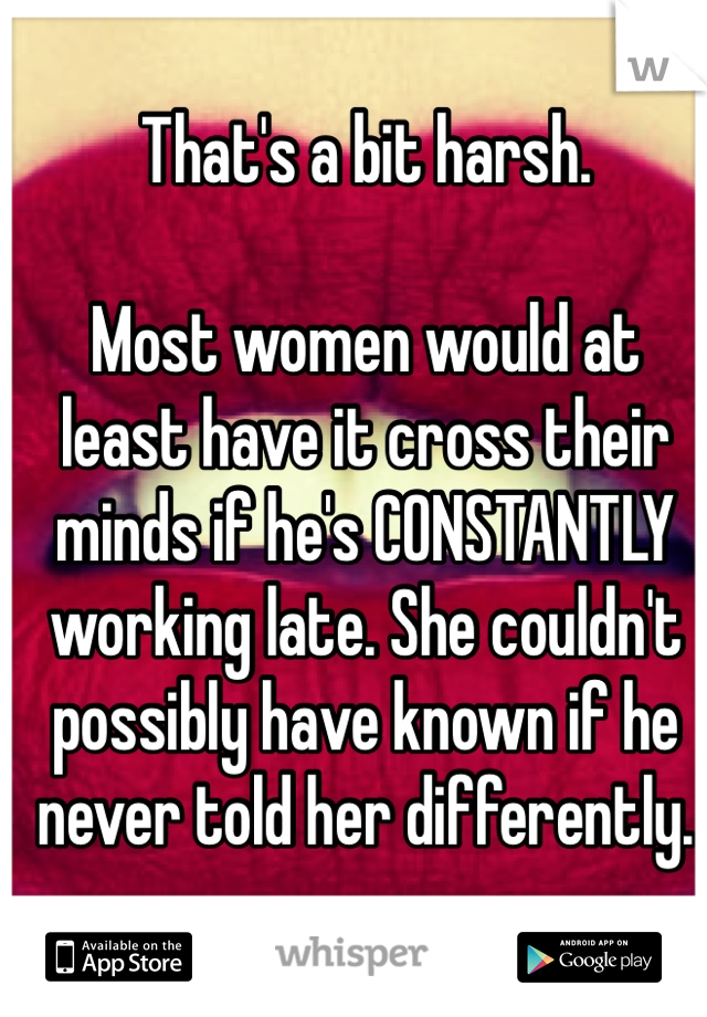 That's a bit harsh.

Most women would at least have it cross their minds if he's CONSTANTLY working late. She couldn't possibly have known if he never told her differently. 