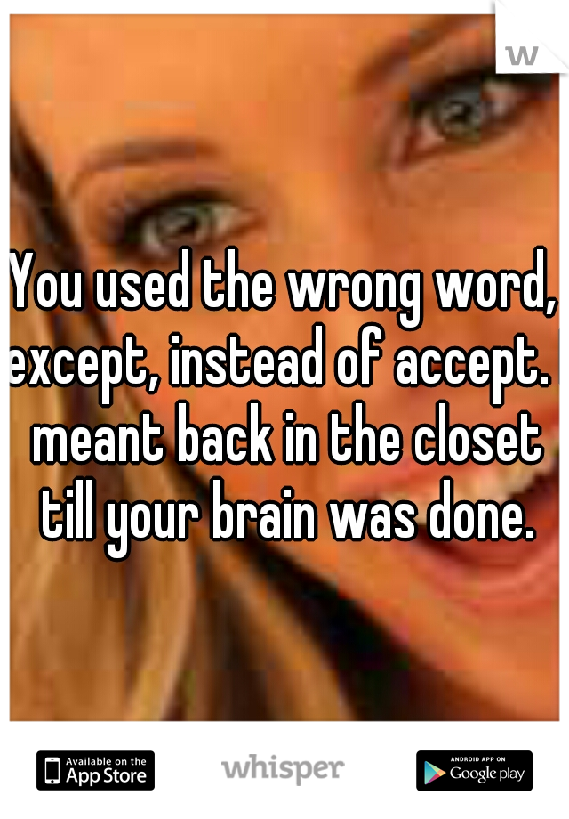 You used the wrong word, except, instead of accept. I meant back in the closet till your brain was done.