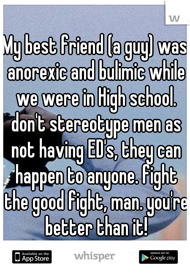 My best friend (a guy) was anorexic and bulimic while we were in High school. don't stereotype men as not having ED's, they can happen to anyone. fight the good fight, man. you're better than it!