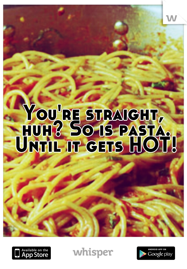 You're straight, huh? So is pasta. Until it gets HOT!