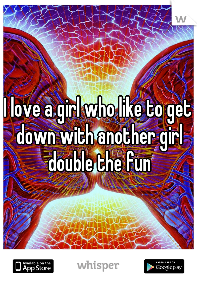 I love a girl who like to get down with another girl double the fun