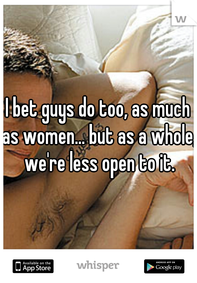 I bet guys do too, as much as women... but as a whole, we're less open to it.