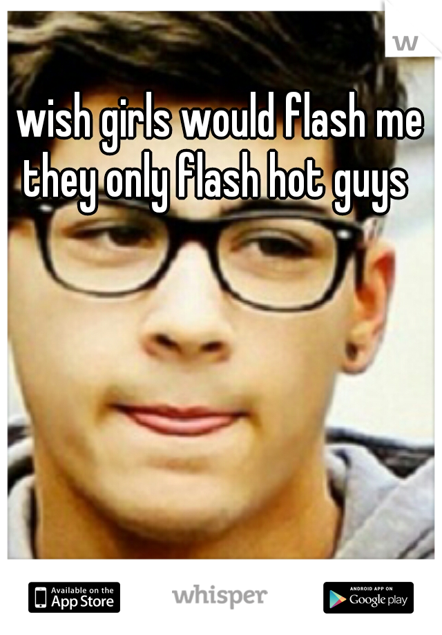 I wish girls would flash me they only flash hot guys