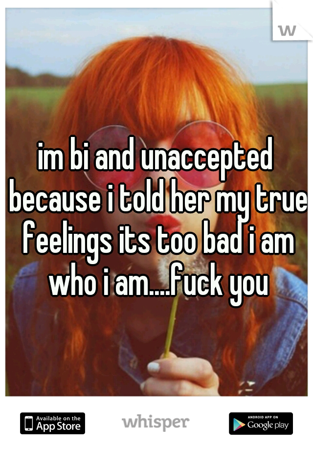 im bi and unaccepted because i told her my true feelings its too bad i am who i am....fuck you