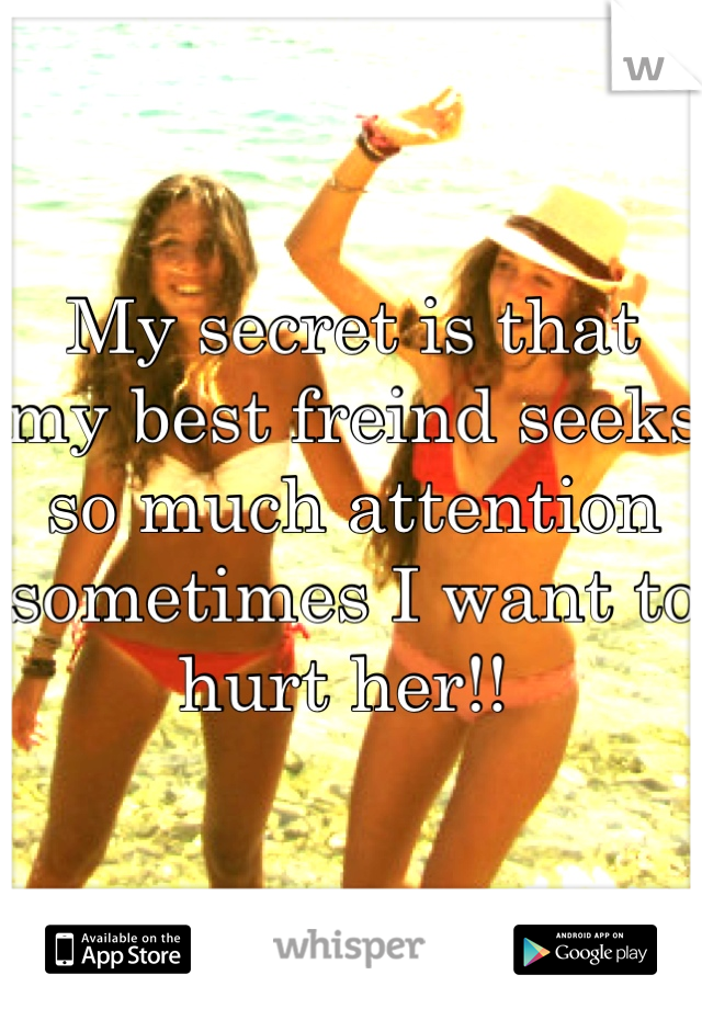 My secret is that my best freind seeks so much attention sometimes I want to hurt her!! 