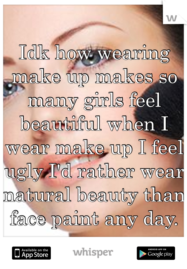 Idk how wearing make up makes so many girls feel beautiful when I wear make up I feel ugly I'd rather wear natural beauty than face paint any day.