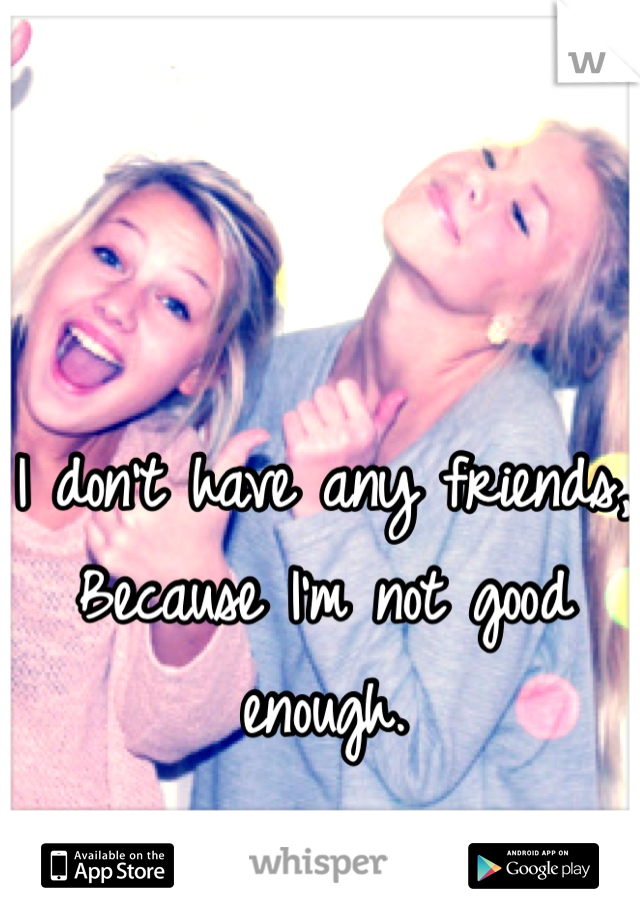 I don't have any friends,
Because I'm not good enough.
