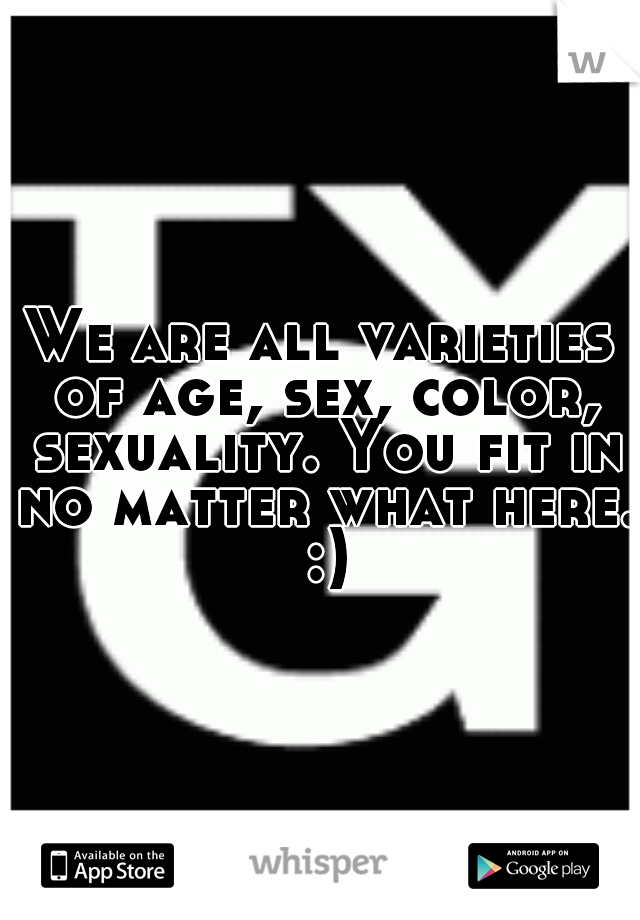 We are all varieties of age, sex, color, sexuality. You fit in no matter what here. :)