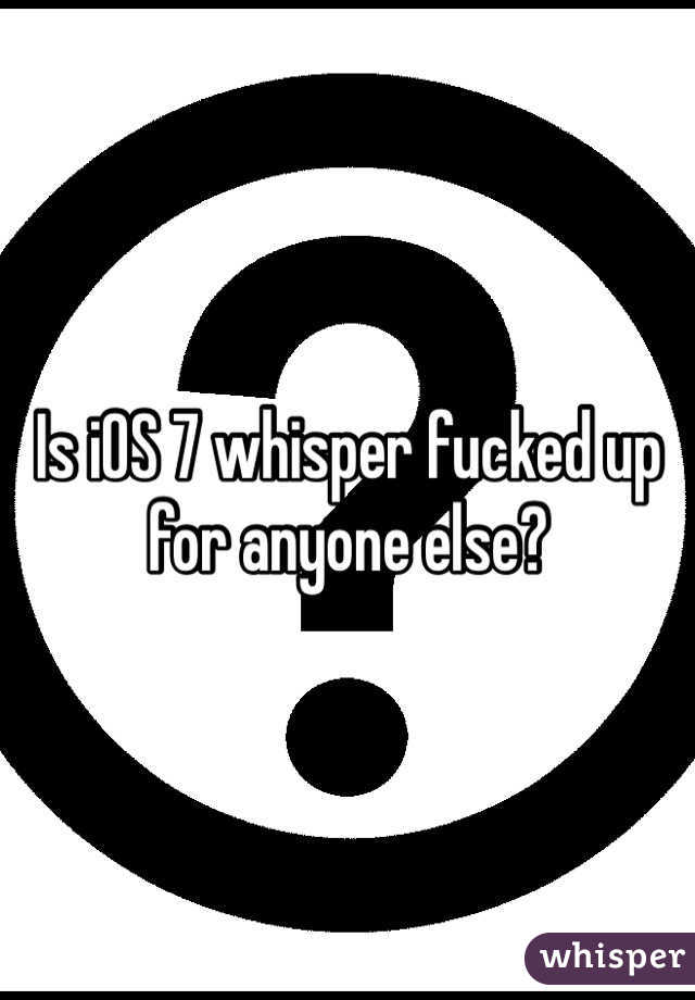 Is iOS 7 whisper fucked up for anyone else?
