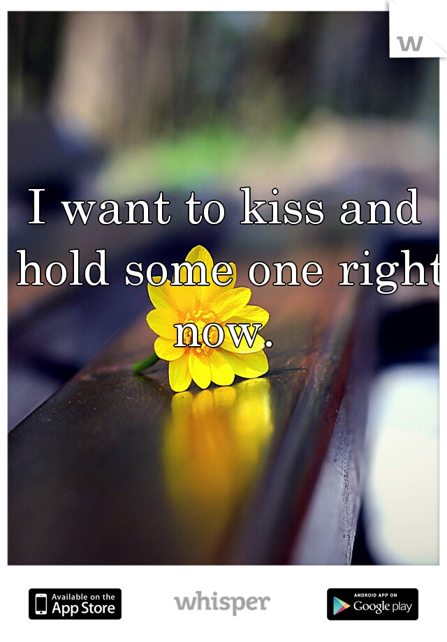I want to kiss and hold some one right now. 