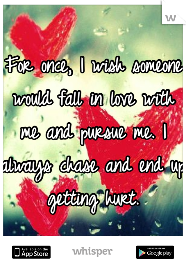 For once, I wish someone would fall in love with me and pursue me. I always chase and end up getting hurt. 