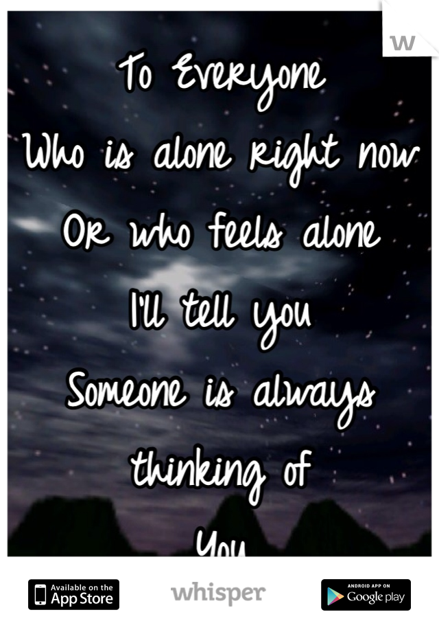 To Everyone 
Who is alone right now
Or who feels alone 
I'll tell you 
Someone is always thinking of 
You 
