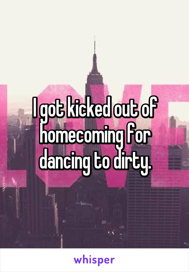 I got kicked out of homecoming for dancing to dirty.
