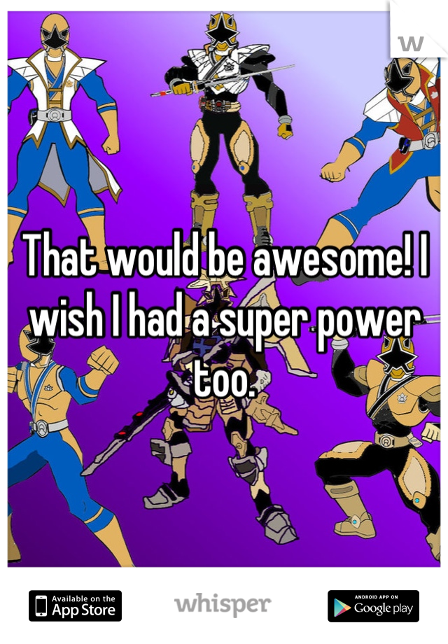 That would be awesome! I wish I had a super power too.