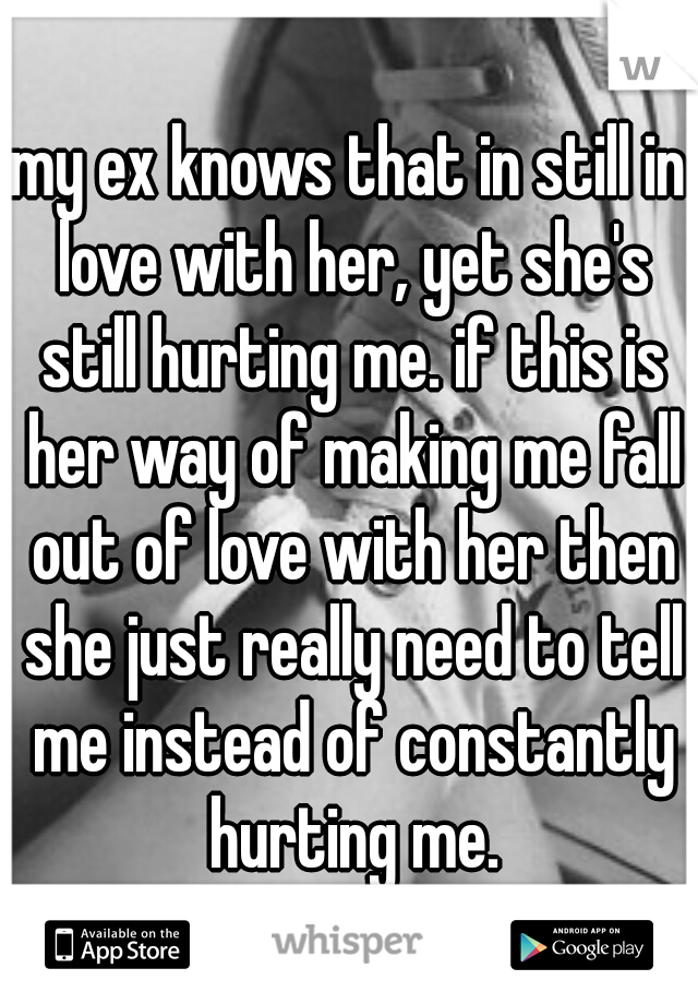 my ex knows that in still in love with her, yet she's still hurting me. if this is her way of making me fall out of love with her then she just really need to tell me instead of constantly hurting me.
